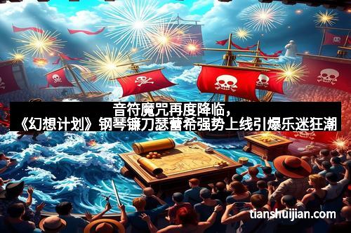 音符魔咒再度降临，《幻想计划》钢琴镰刀瑟蕾希强势上线引爆乐迷狂潮